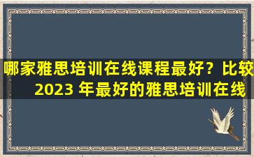 哪家雅思培训在线课程最好？比较2023 年最好的雅思培训在线课程